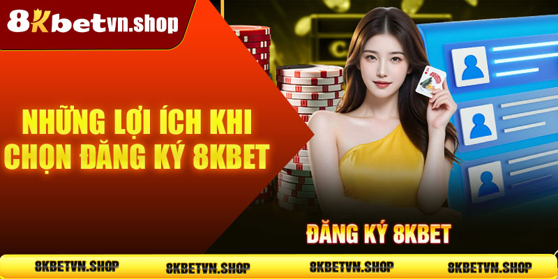 Những lợi ích khi chọn đăng ký 8KBet